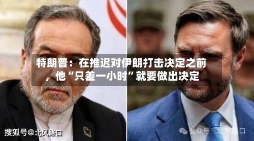 特朗普：在推迟对伊朗打击决定之前	，他“只差一小时	”就要做出决定-第3张图片