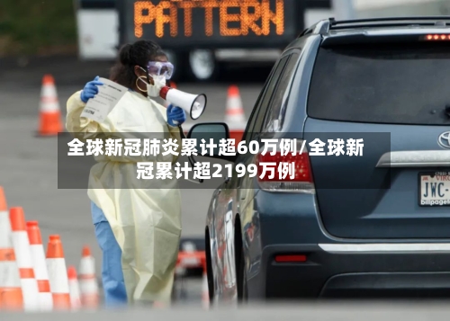 全球新冠肺炎累计超60万例/全球新冠累计超2199万例