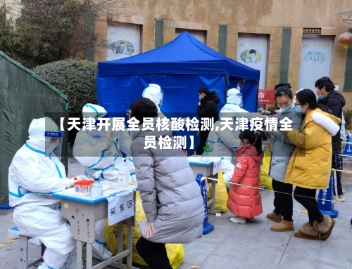 【天津开展全员核酸检测,天津疫情全员检测】-第2张图片