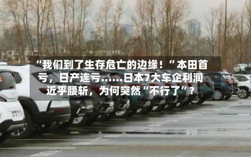 “我们到了生存危亡的边缘！”本田首亏	，日产连亏……日本7大车企利润近乎腰斩，为何突然“不行了”？-第3张图片