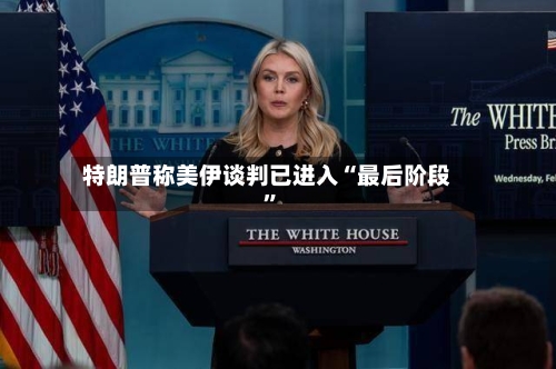 特朗普称美伊谈判已进入“最后阶段”-第2张图片