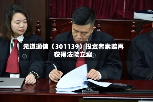 元道通信(301139)投资者索赔再获得法院立案-第2张图片