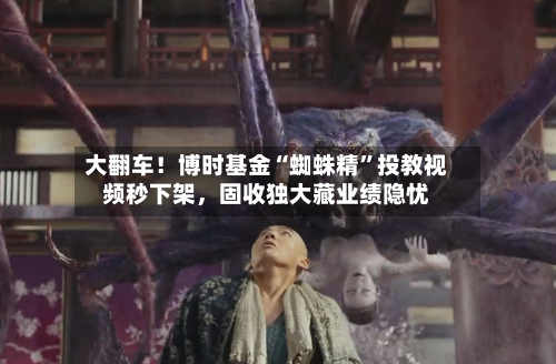 大翻车！博时基金“蜘蛛精	”投教视频秒下架，固收独大藏业绩隐忧-第2张图片