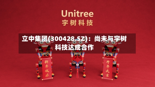 立中集团(300428.SZ)：尚未与宇树科技达成合作