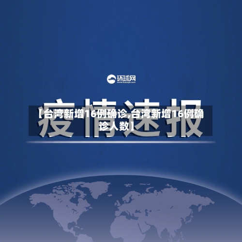 【台湾新增16例确诊,台湾新增16例确诊人数】