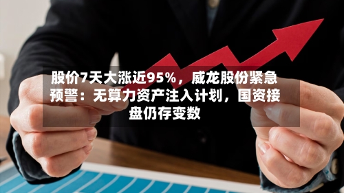 股价7天大涨近95%，威龙股份紧急预警：无算力资产注入计划，国资接盘仍存变数-第2张图片