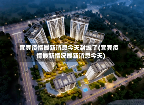 宜宾疫情最新消息今天封城了(宜宾疫情最新情况最新消息今天)