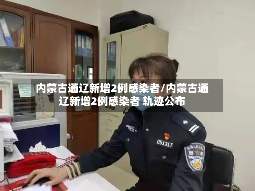 内蒙古通辽新增2例感染者/内蒙古通辽新增2例感染者 轨迹公布