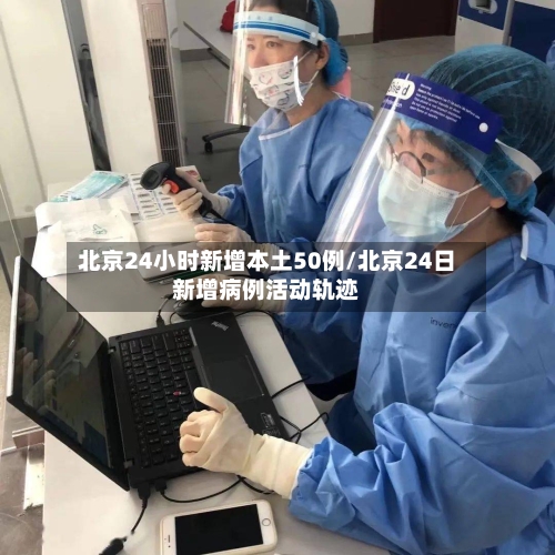 北京24小时新增本土50例/北京24日新增病例活动轨迹-第3张图片