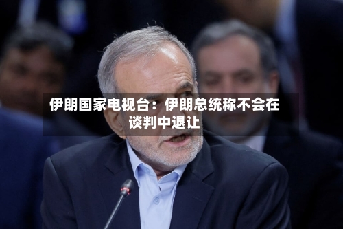 伊朗国家电视台:伊朗总统称不会在谈判中退让-第2张图片