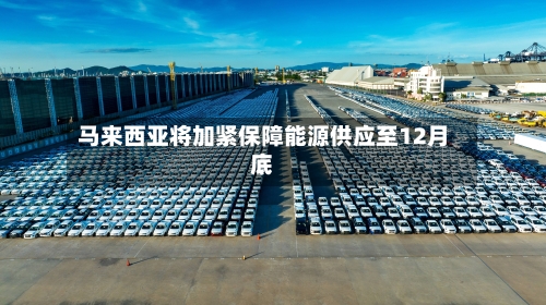 马来西亚将加紧保障能源供应至12月底