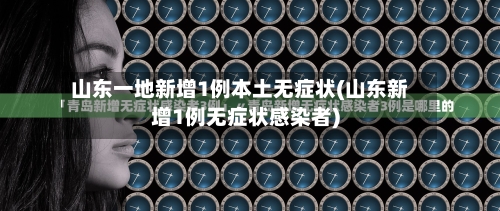 山东一地新增1例本土无症状(山东新增1例无症状感染者)