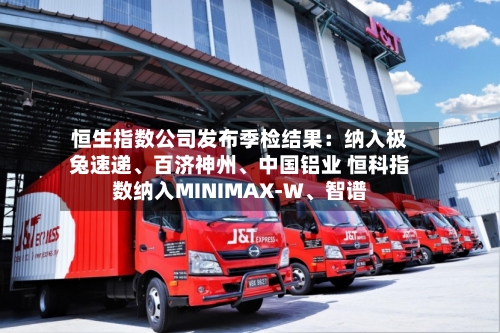 恒生指数公司发布季检结果：纳入极兔速递、百济神州、中国铝业 恒科指数纳入MINIMAX-W、智谱