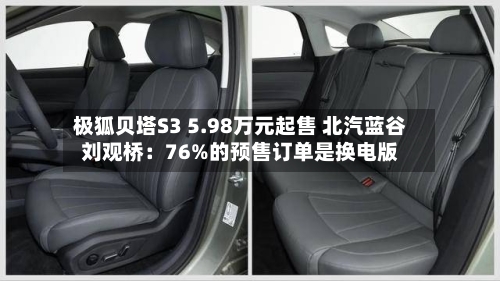极狐贝塔S3 5.98万元起售 北汽蓝谷刘观桥：76%的预售订单是换电版