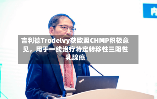 吉利德Trodelvy获欧盟CHMP积极意见	，用于一线治疗特定转移性三阴性乳腺癌-第3张图片