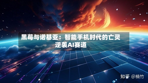 黑莓与诺基亚:智能手机时代的亡灵逆袭AI赛道-第2张图片