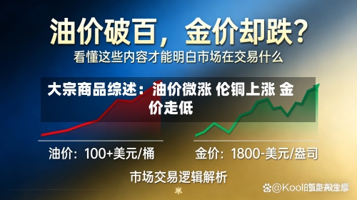 大宗商品综述：油价微涨 伦铜上涨 金价走低-第2张图片