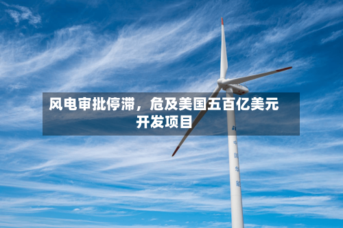风电审批停滞	，危及美国五百亿美元开发项目-第3张图片