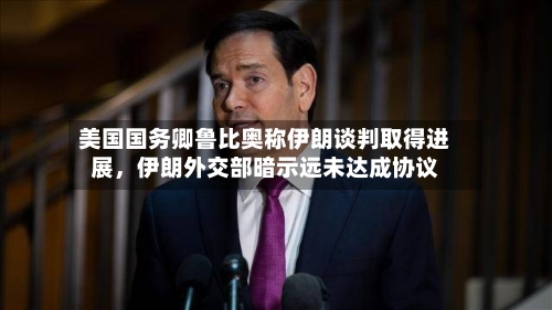 美国国务卿鲁比奥称伊朗谈判取得进展，伊朗外交部暗示远未达成协议-第2张图片