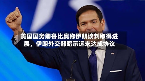 美国国务卿鲁比奥称伊朗谈判取得进展，伊朗外交部暗示远未达成协议-第3张图片