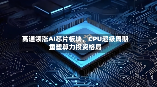 高通领涨AI芯片板块，CPU超级周期重塑算力投资格局