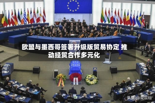 欧盟与墨西哥签署升级版贸易协定 推动经贸合作多元化-第2张图片