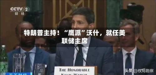 特朗普主持！“鹰派”沃什，就任美联储主席