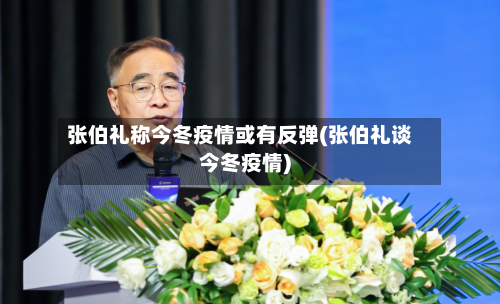 张伯礼称今冬疫情或有反弹(张伯礼谈今冬疫情)