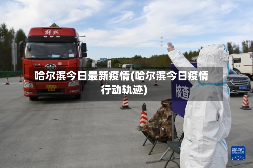 哈尔滨今日最新疫情(哈尔滨今日疫情行动轨迹)-第2张图片