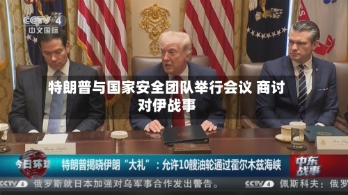 特朗普与国家安全团队举行会议 商讨对伊战事-第3张图片