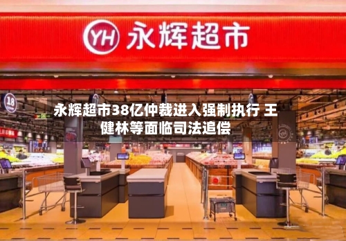 永辉超市38亿仲裁进入强制执行 王健林等面临司法追偿-第3张图片