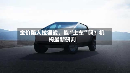 金价陷入拉锯战，能“上车”吗？机构最新研判-第2张图片