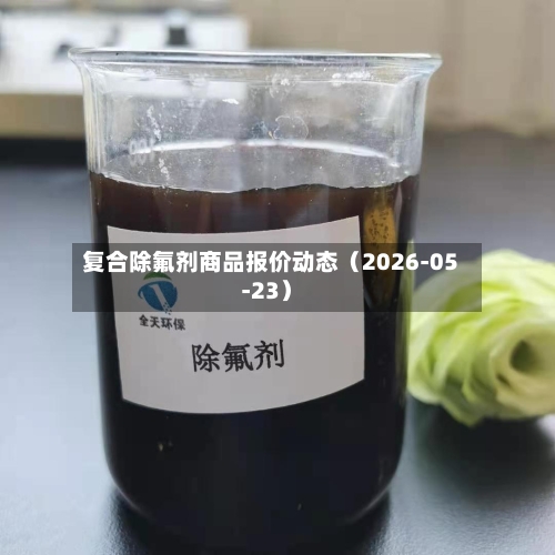 复合除氟剂商品报价动态(2026-05-23)-第2张图片