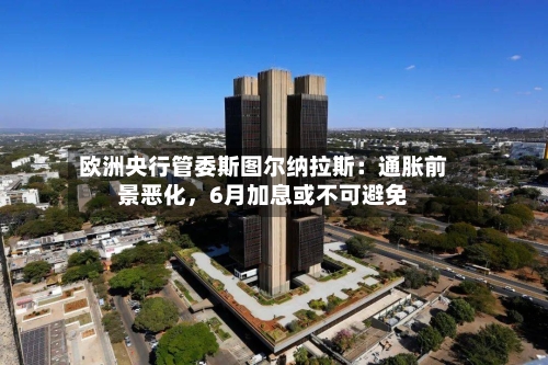 欧洲央行管委斯图尔纳拉斯:通胀前景恶化,6月加息或不可避免