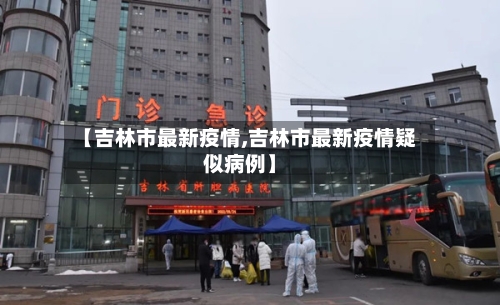 【吉林市最新疫情,吉林市最新疫情疑似病例】