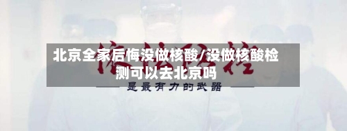 北京全家后悔没做核酸/没做核酸检测可以去北京吗