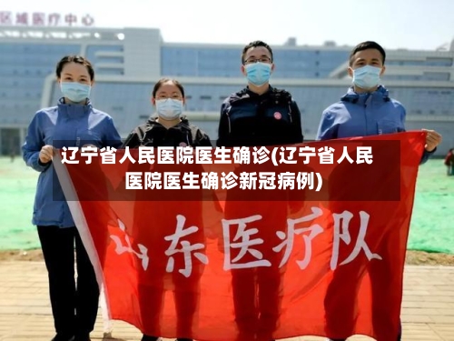 辽宁省人民医院医生确诊(辽宁省人民医院医生确诊新冠病例)-第2张图片