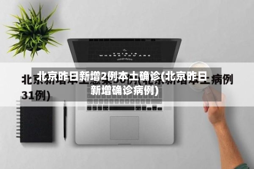 北京昨日新增2例本土确诊(北京昨日新增确诊病例)-第2张图片