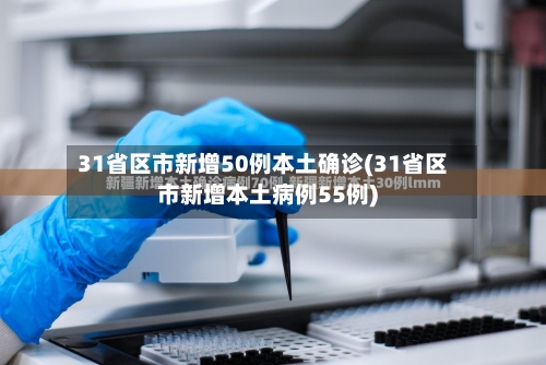 31省区市新增50例本土确诊(31省区市新增本土病例55例)