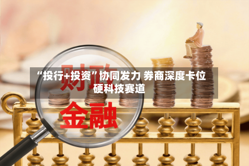 “投行+投资”协同发力 券商深度卡位硬科技赛道-第2张图片