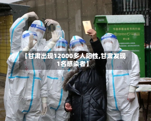 【甘肃出现12000多人阳性,甘肃发现1名感染者】-第2张图片