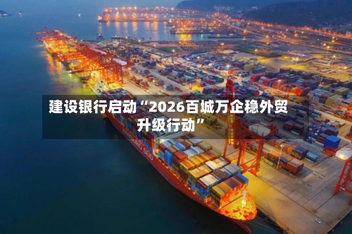 建设银行启动“2026百城万企稳外贸升级行动”-第2张图片
