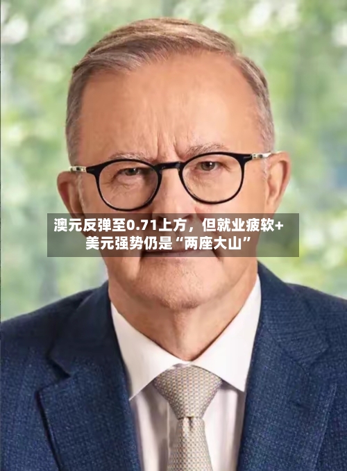 澳元反弹至0.71上方	，但就业疲软+美元强势仍是“两座大山”-第2张图片
