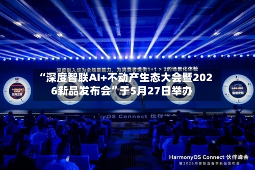 “深度智联AI+不动产生态大会暨2026新品发布会	”于5月27日举办-第2张图片