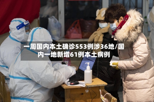 一周国内本土确诊553例涉36地/国内一地新增61例本土病例