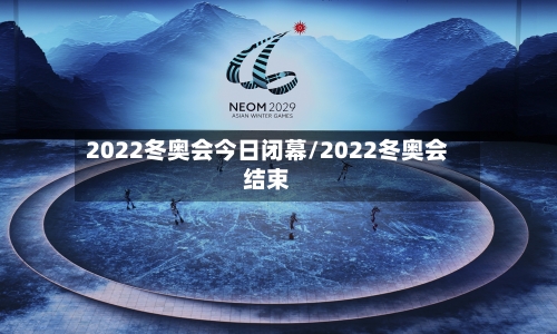 2022冬奥会今日闭幕/2022冬奥会结束-第2张图片
