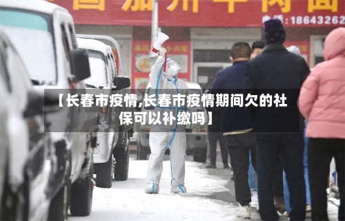 【长春市疫情,长春市疫情期间欠的社保可以补缴吗】-第2张图片