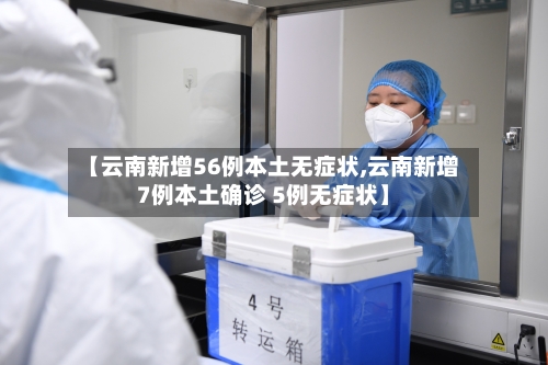【云南新增56例本土无症状,云南新增7例本土确诊 5例无症状】