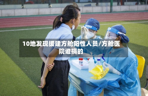 10地发现援建方舱阳性人员/方舱医院谁捐的-第3张图片