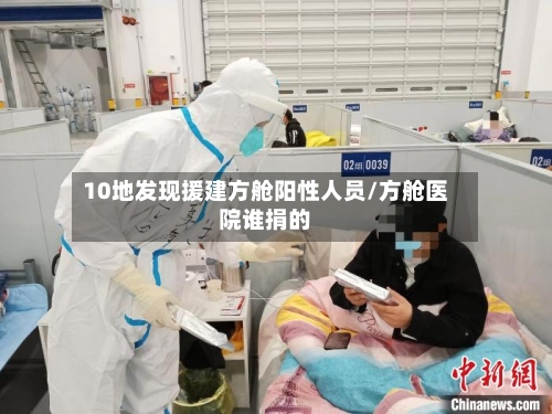 10地发现援建方舱阳性人员/方舱医院谁捐的